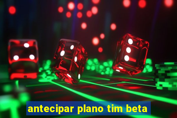 antecipar plano tim beta